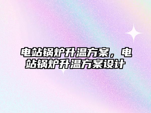 電站鍋爐升溫方案，電站鍋爐升溫方案設(shè)計(jì)