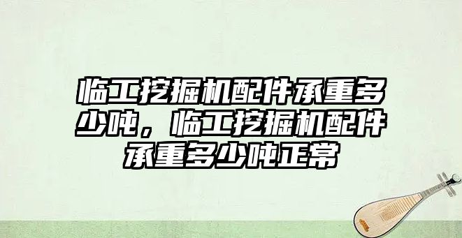 臨工挖掘機(jī)配件承重多少噸，臨工挖掘機(jī)配件承重多少噸正常