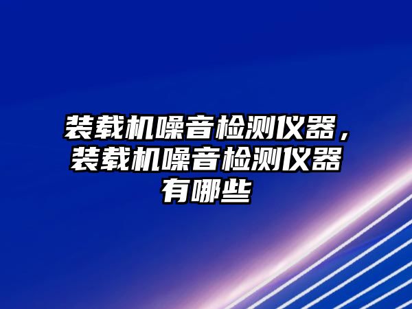 裝載機噪音檢測儀器，裝載機噪音檢測儀器有哪些