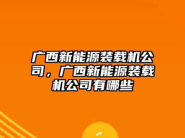 廣西新能源裝載機公司，廣西新能源裝載機公司有哪些