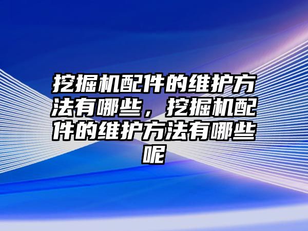 挖掘機(jī)配件的維護(hù)方法有哪些，挖掘機(jī)配件的維護(hù)方法有哪些呢