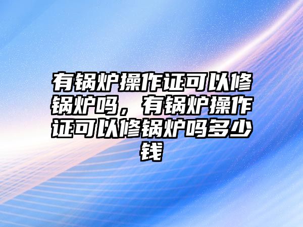 有鍋爐操作證可以修鍋爐嗎，有鍋爐操作證可以修鍋爐嗎多少錢