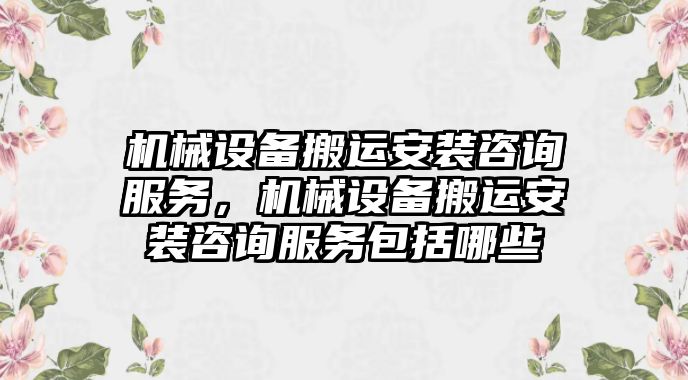 機(jī)械設(shè)備搬運(yùn)安裝咨詢服務(wù)，機(jī)械設(shè)備搬運(yùn)安裝咨詢服務(wù)包括哪些