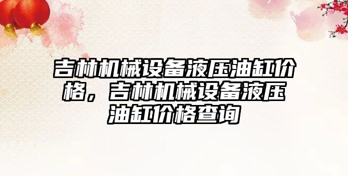 吉林機械設(shè)備液壓油缸價格，吉林機械設(shè)備液壓油缸價格查詢