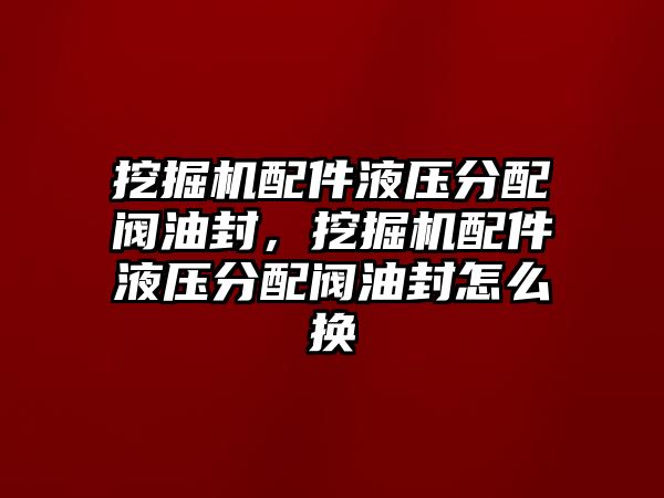 挖掘機配件液壓分配閥油封，挖掘機配件液壓分配閥油封怎么換