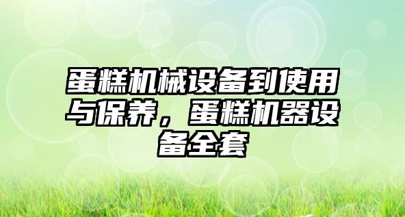 蛋糕機械設(shè)備到使用與保養(yǎng)，蛋糕機器設(shè)備全套