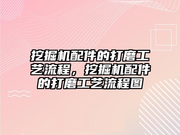 挖掘機(jī)配件的打磨工藝流程，挖掘機(jī)配件的打磨工藝流程圖