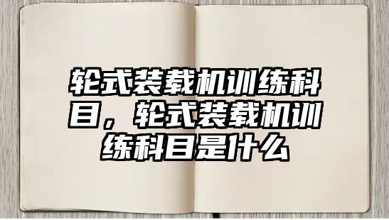 輪式裝載機(jī)訓(xùn)練科目，輪式裝載機(jī)訓(xùn)練科目是什么