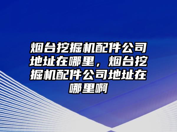 煙臺挖掘機配件公司地址在哪里，煙臺挖掘機配件公司地址在哪里啊