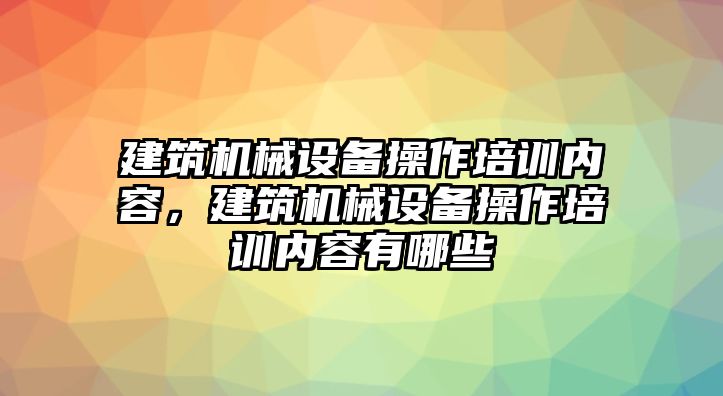 建筑機(jī)械設(shè)備操作培訓(xùn)內(nèi)容，建筑機(jī)械設(shè)備操作培訓(xùn)內(nèi)容有哪些