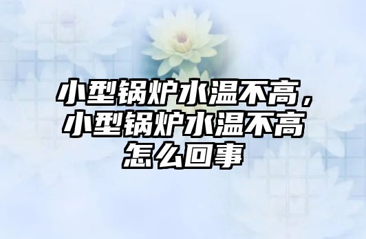 小型鍋爐水溫不高，小型鍋爐水溫不高怎么回事