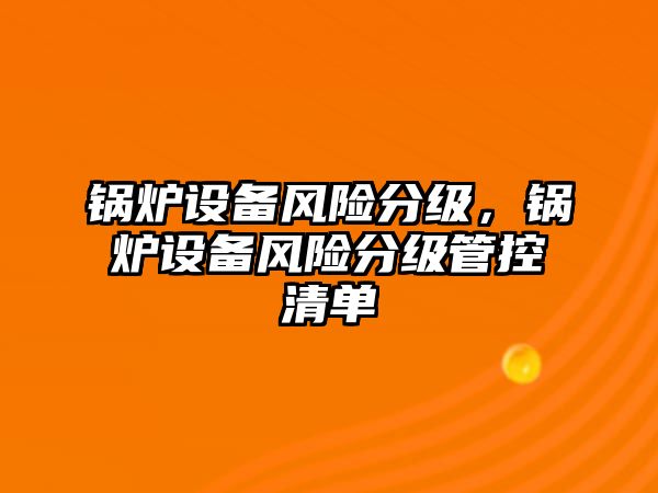 鍋爐設(shè)備風(fēng)險(xiǎn)分級(jí)，鍋爐設(shè)備風(fēng)險(xiǎn)分級(jí)管控清單