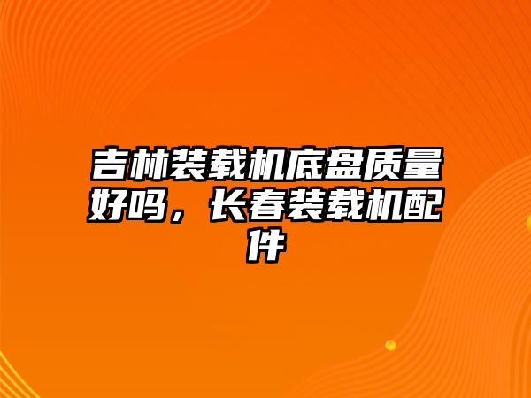 吉林裝載機(jī)底盤質(zhì)量好嗎，長(zhǎng)春裝載機(jī)配件