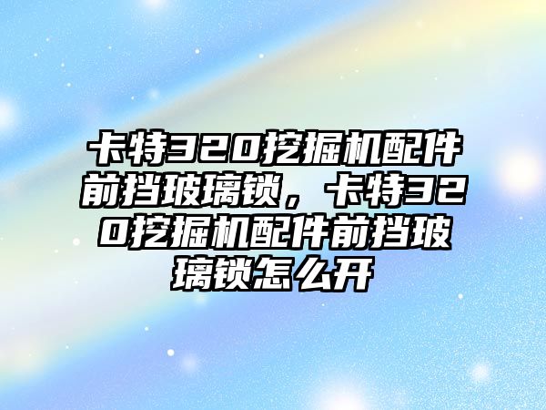 卡特320挖掘機配件前擋玻璃鎖，卡特320挖掘機配件前擋玻璃鎖怎么開