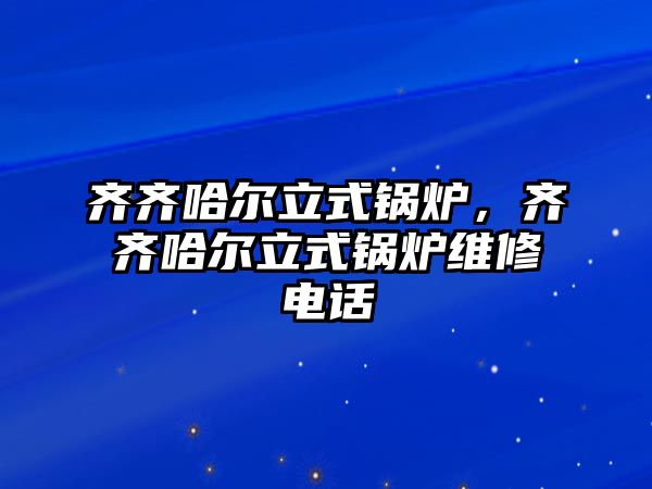 齊齊哈爾立式鍋爐，齊齊哈爾立式鍋爐維修電話