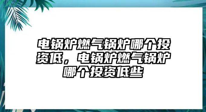 電鍋爐燃氣鍋爐哪個投資低，電鍋爐燃氣鍋爐哪個投資低些