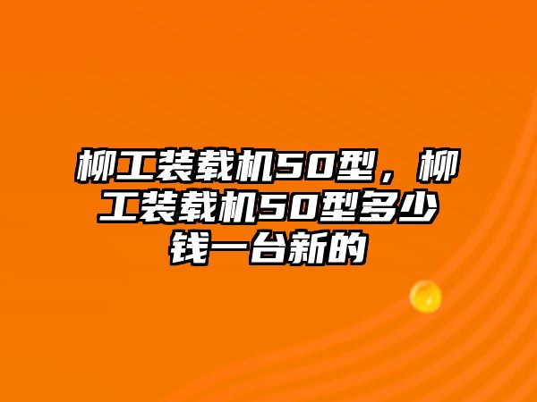 柳工裝載機(jī)50型，柳工裝載機(jī)50型多少錢一臺(tái)新的