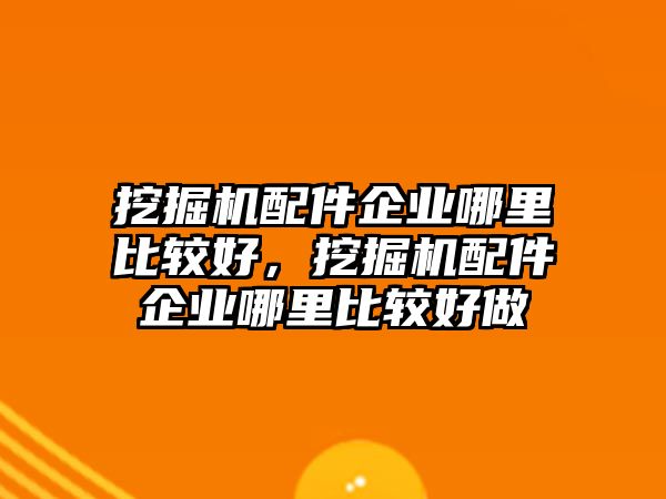 挖掘機(jī)配件企業(yè)哪里比較好，挖掘機(jī)配件企業(yè)哪里比較好做