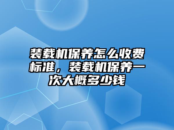 裝載機保養(yǎng)怎么收費標準，裝載機保養(yǎng)一次大概多少錢