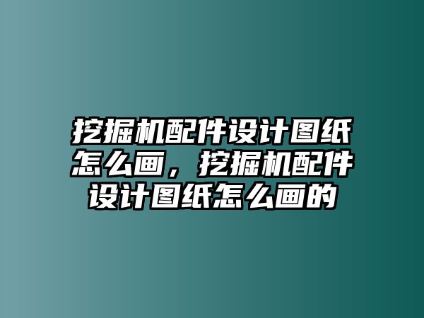 挖掘機配件設(shè)計圖紙怎么畫，挖掘機配件設(shè)計圖紙怎么畫的