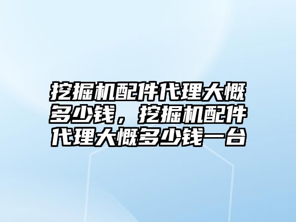 挖掘機配件代理大慨多少錢，挖掘機配件代理大慨多少錢一臺