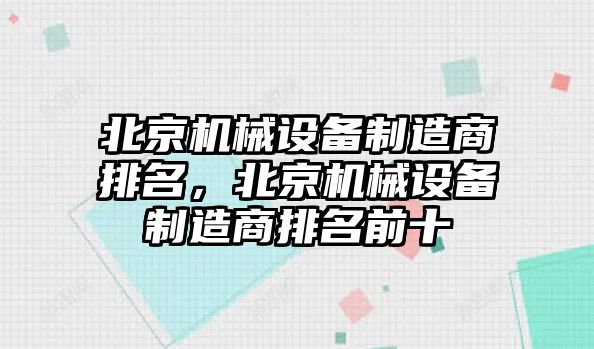 北京機械設(shè)備制造商排名，北京機械設(shè)備制造商排名前十