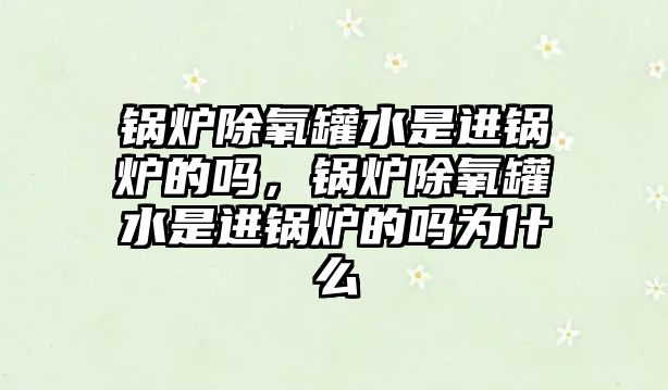 鍋爐除氧罐水是進(jìn)鍋爐的嗎，鍋爐除氧罐水是進(jìn)鍋爐的嗎為什么