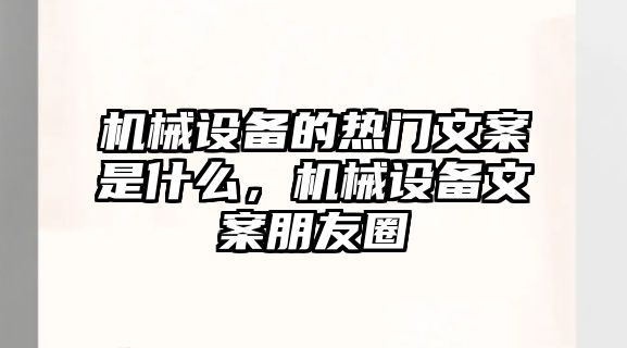 機(jī)械設(shè)備的熱門(mén)文案是什么，機(jī)械設(shè)備文案朋友圈