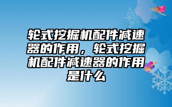 輪式挖掘機配件減速器的作用，輪式挖掘機配件減速器的作用是什么