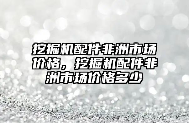 挖掘機(jī)配件非洲市場價格，挖掘機(jī)配件非洲市場價格多少