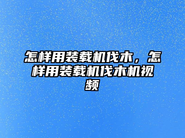 怎樣用裝載機(jī)伐木，怎樣用裝載機(jī)伐木機(jī)視頻