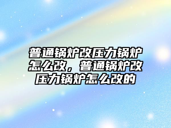 普通鍋爐改壓力鍋爐怎么改，普通鍋爐改壓力鍋爐怎么改的