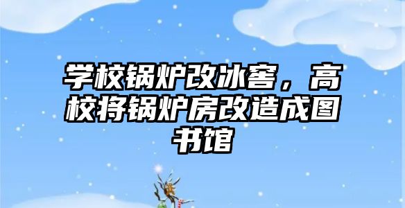 學(xué)校鍋爐改冰窖，高校將鍋爐房改造成圖書館