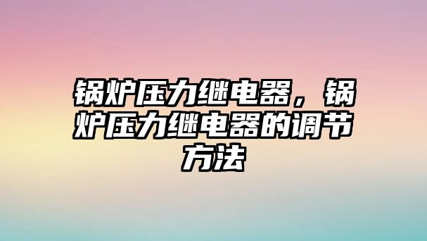 鍋爐壓力繼電器，鍋爐壓力繼電器的調(diào)節(jié)方法