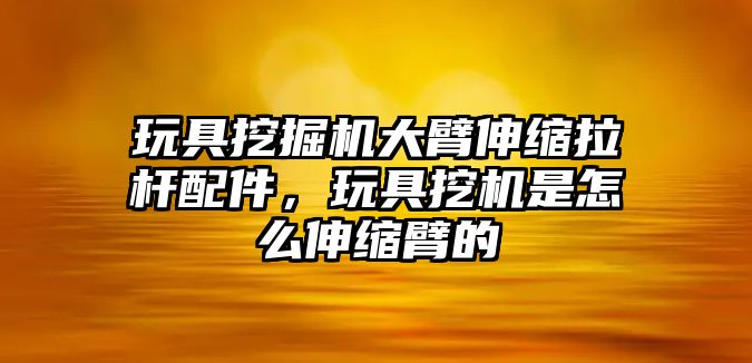 玩具挖掘機大臂伸縮拉桿配件，玩具挖機是怎么伸縮臂的