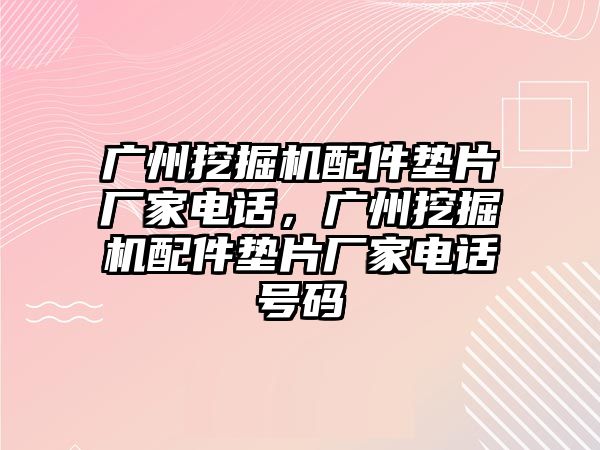 廣州挖掘機配件墊片廠家電話，廣州挖掘機配件墊片廠家電話號碼