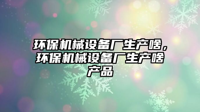 環(huán)保機械設備廠生產(chǎn)啥，環(huán)保機械設備廠生產(chǎn)啥產(chǎn)品