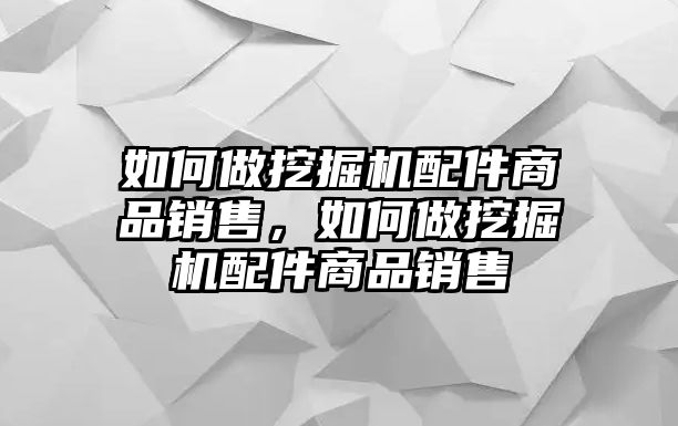 如何做挖掘機(jī)配件商品銷售，如何做挖掘機(jī)配件商品銷售