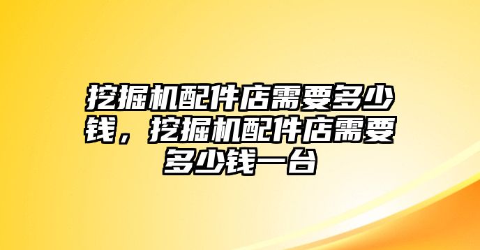 挖掘機(jī)配件店需要多少錢，挖掘機(jī)配件店需要多少錢一臺(tái)