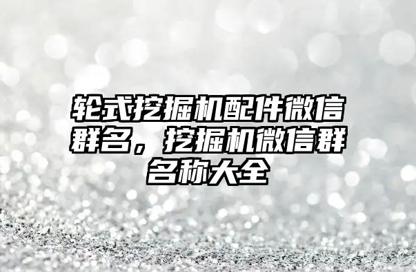 輪式挖掘機配件微信群名，挖掘機微信群名稱大全