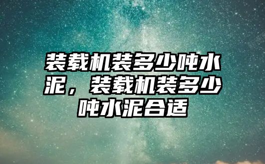 裝載機裝多少噸水泥，裝載機裝多少噸水泥合適