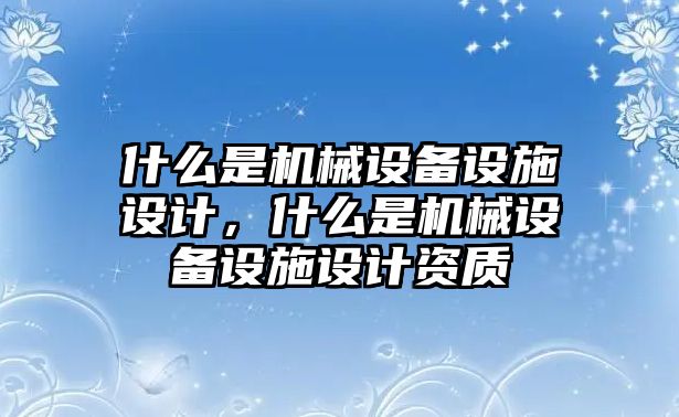 什么是機械設(shè)備設(shè)施設(shè)計，什么是機械設(shè)備設(shè)施設(shè)計資質(zhì)