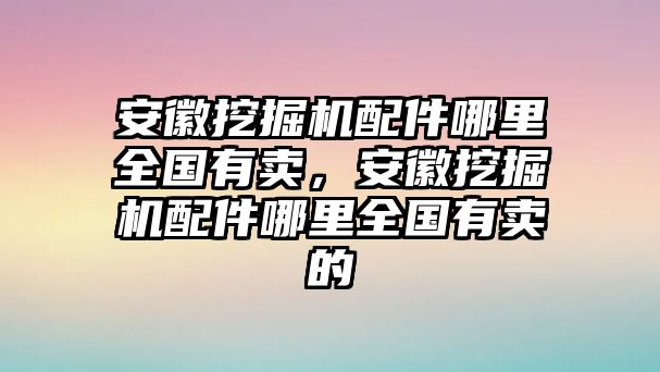 安徽挖掘機(jī)配件哪里全國有賣，安徽挖掘機(jī)配件哪里全國有賣的