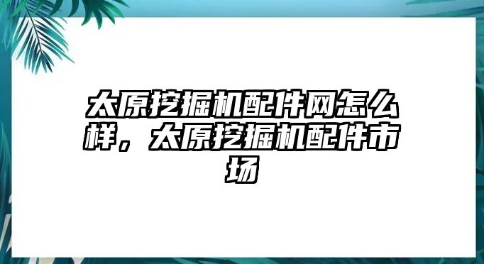 太原挖掘機(jī)配件網(wǎng)怎么樣，太原挖掘機(jī)配件市場