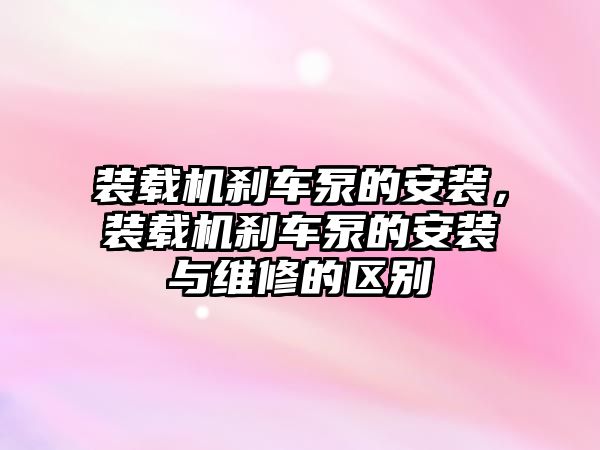 裝載機剎車泵的安裝，裝載機剎車泵的安裝與維修的區(qū)別