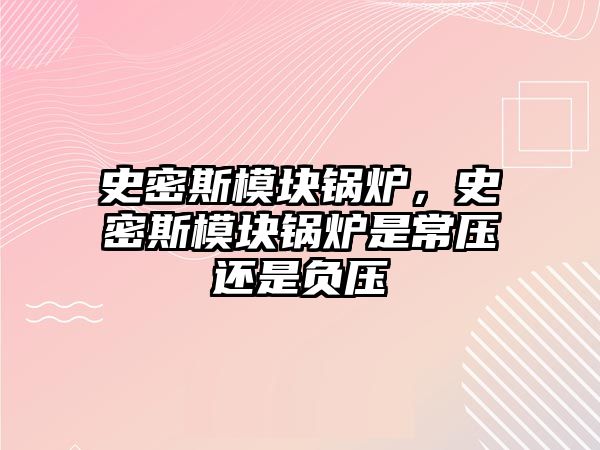 史密斯模塊鍋爐，史密斯模塊鍋爐是常壓還是負(fù)壓