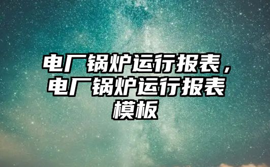 電廠鍋爐運行報表，電廠鍋爐運行報表模板