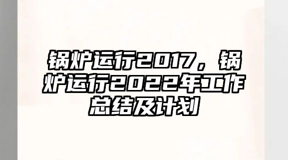 鍋爐運(yùn)行2017，鍋爐運(yùn)行2022年工作總結(jié)及計(jì)劃