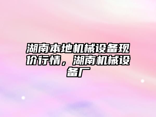 湖南本地機械設備現(xiàn)價行情，湖南機械設備廠