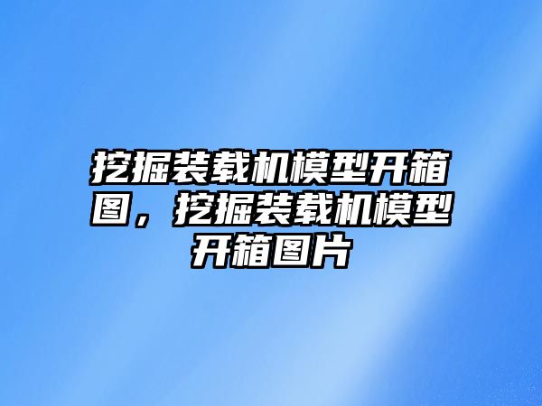 挖掘裝載機模型開箱圖，挖掘裝載機模型開箱圖片